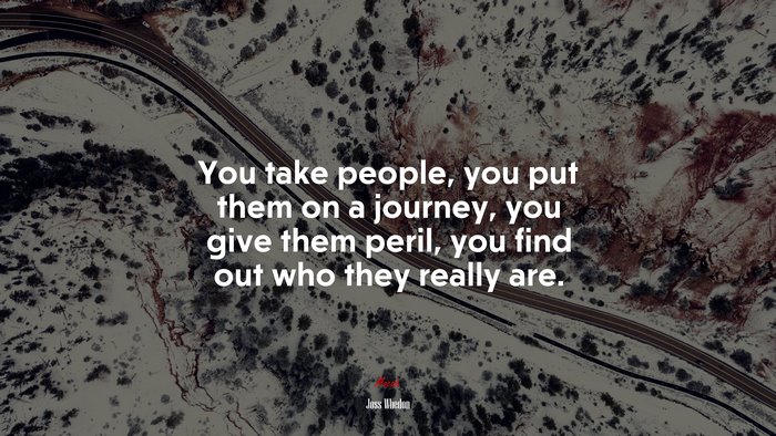 You take people, you put them on a journey, you give them peril, you find out who they really are. | Joss Whedon quote