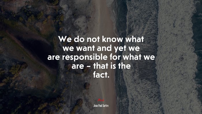 We do not know what we want and yet we are responsible for what we are – that is the fact. | Jean-Paul Sartre quote
