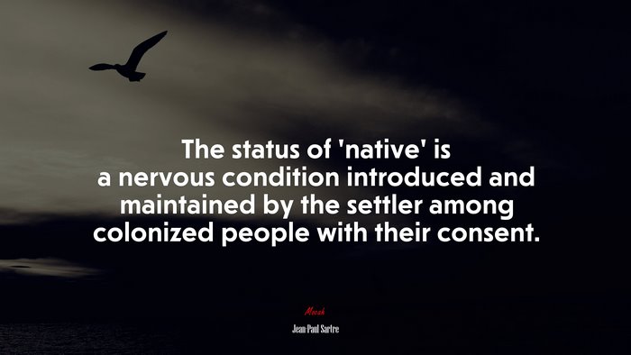 The status of ‘native’ is a nervous condition introduced and maintained by the settler among colonized people with their consent. | Jean-Paul Sartre quote