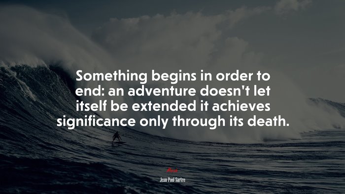 Something begins in order to end: an adventure doesn’t let itself be extended it achieves significance only through its death. | Jean-Paul Sartre quote