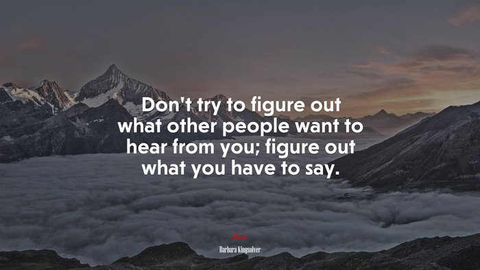 Don’t try to figure out what other people want to hear from you; figure out what you have to say. | Barbara Kingsolver quote