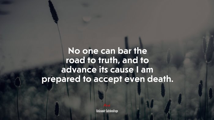 No one can bar the road to truth, and to advance its cause I am prepared to accept even death. | Aleksandr Solzhenitsyn quote