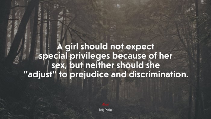 A girl should not expect special privileges because of her sex, but neither should she “adjust” to prejudice and discrimination. | Betty Friedan quote