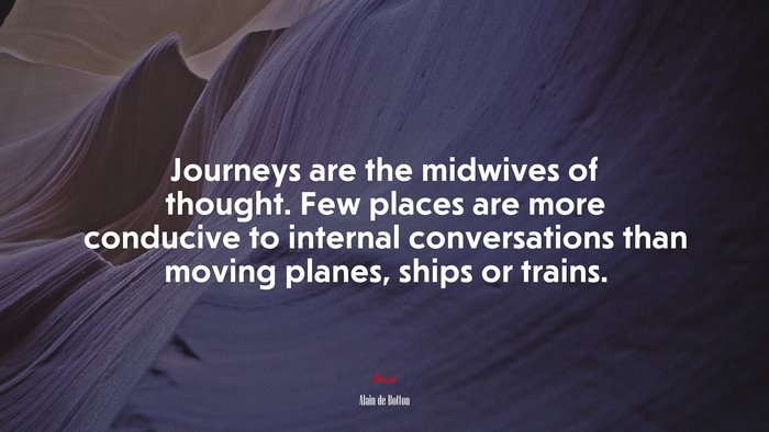 Journeys are the midwives of thought. Few places are more conducive to internal conversations than moving planes, ships or trains. | Alain de Botton quote