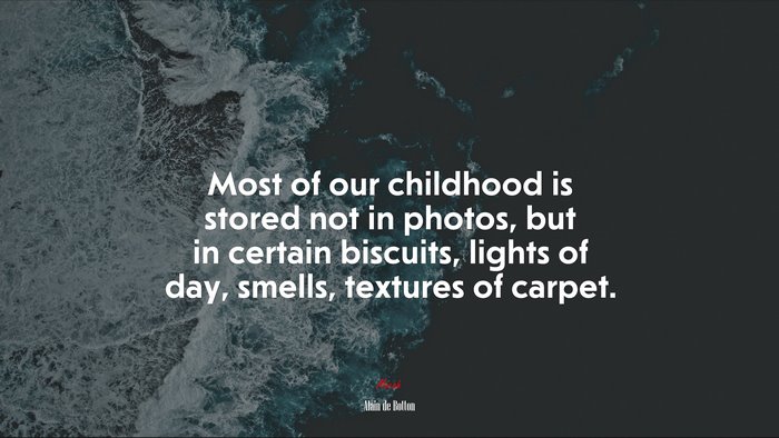 Most of our childhood is stored not in photos, but in certain biscuits, lights of day, smells, textures of carpet. | Alain de Botton quote