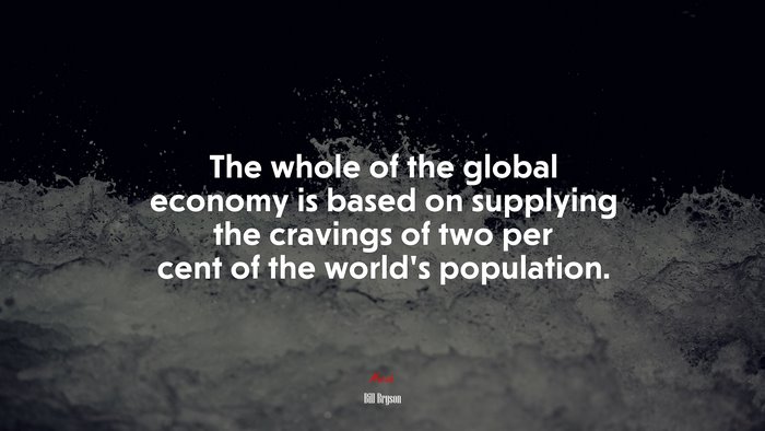 The whole of the global economy is based on supplying the cravings of two per cent of the world’s population. | Bill Bryson quote