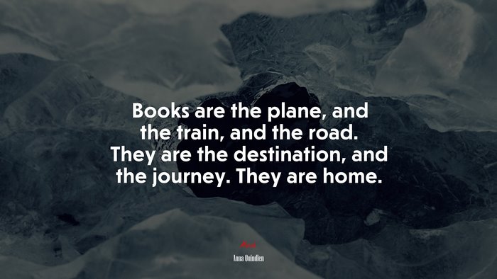 Books are the plane, and the train, and the road. They are the destination, and the journey. They are home. | Anna Quindlen quote
