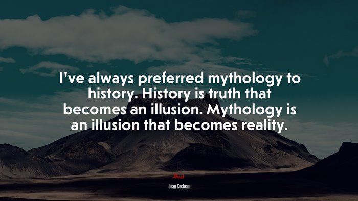 I’ve always preferred mythology to history. History is truth that becomes an illusion. Mythology is an illusion that becomes reality. | Jean Cocteau quote