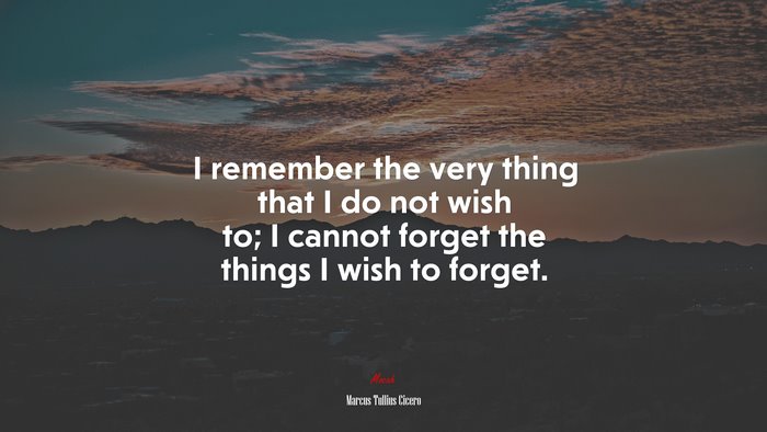 I remember the very thing that I do not wish to; I cannot forget the things I wish to forget. | Marcus Tullius Cicero quote