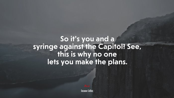 So it’s you and a syringe against the Capitol? See, this is why no one lets you make the plans. | Suzanne Collins quote