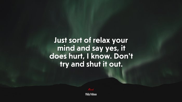 Just sort of relax your mind and say yes, it does hurt, I know. Don’t try and shut it out. | Philip Pullman quote