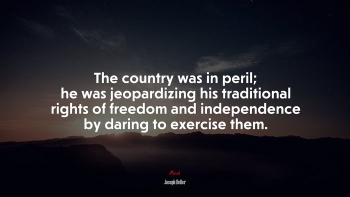The country was in peril; he was jeopardizing his traditional rights of freedom and independence by daring to exercise them. | Joseph Heller quote
