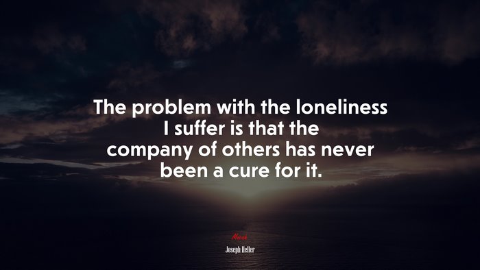 The problem with the loneliness I suffer is that the company of others has never been a cure for it. | Joseph Heller quote