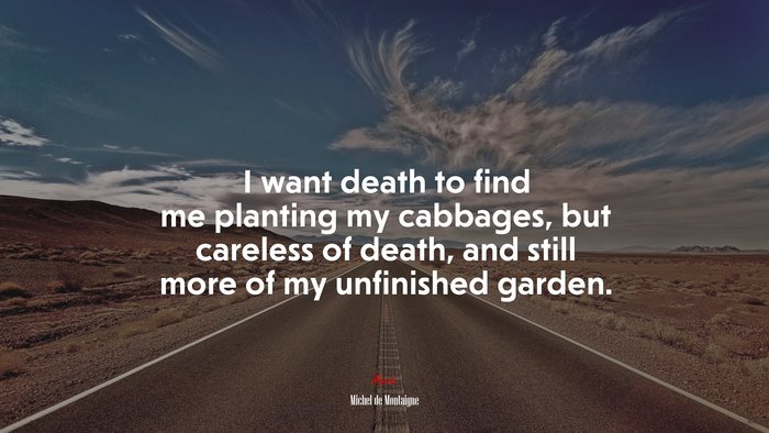 I want death to find me planting my cabbages, but careless of death, and still more of my unfinished garden. | Michel de Montaigne quote