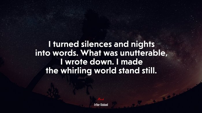 I turned silences and nights into words. What was unutterable, I wrote down. I made the whirling world stand still. | Arthur Rimbaud quote