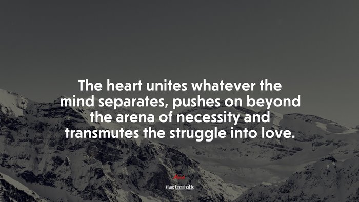 The heart unites whatever the mind separates, pushes on beyond the arena of necessity and transmutes the struggle into love. | Nikos Kazantzakis quote