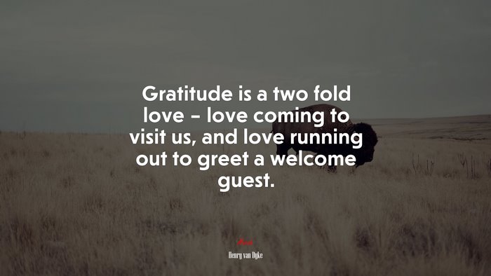 Gratitude is a two fold love – love coming to visit us, and love running out to greet a welcome guest. | Henry van Dyke quote