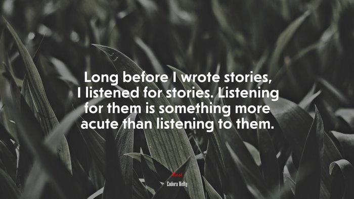 Long before I wrote stories, I listened for stories. Listening for them is something more acute than listening to them. | Eudora Welty quote