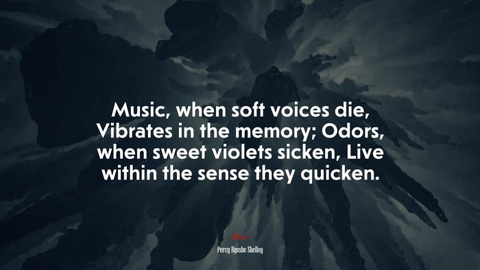 Music, when soft voices die, Vibrates in the memory; Odors, when sweet violets sicken, Live within the sense they quicken. | Percy Bysshe Shelley quote