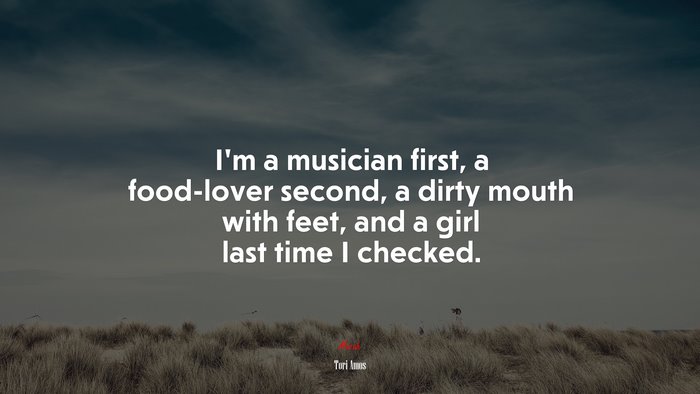 I’m a musician first, a food-lover second, a dirty mouth with feet, and a girl last time I checked. | Tori Amos quote