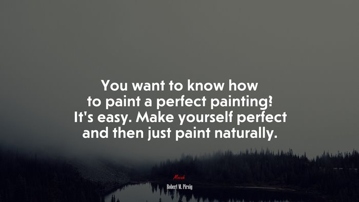 You want to know how to paint a perfect painting? It’s easy. Make yourself perfect and then just paint naturally. | Robert M. Pirsig quote