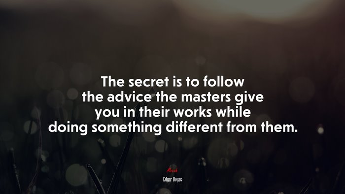 The secret is to follow the advice the masters give you in their works while doing something different from them. | Edgar Degas quote