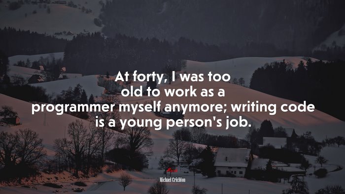 At forty, I was too old to work as a programmer myself anymore; writing code is a young person’s job. | Michael Crichton quote