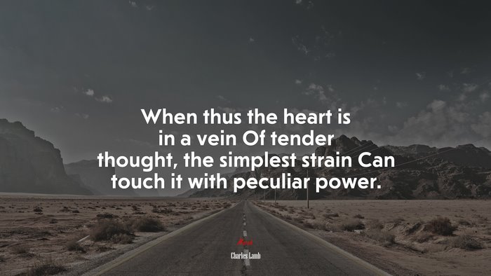 When thus the heart is in a vein Of tender thought, the simplest strain Can touch it with peculiar power. | Charles Lamb quote
