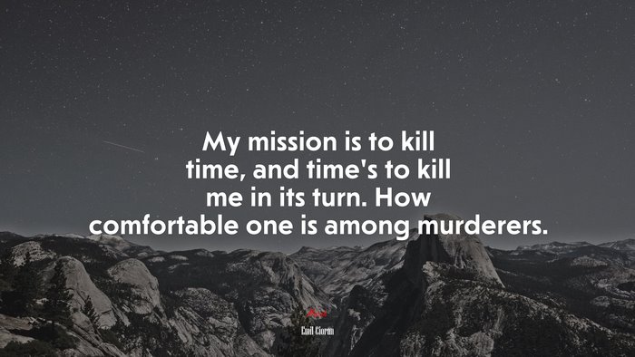 My mission is to kill time, and time’s to kill me in its turn. How comfortable one is among murderers. | Emil Cioran quote