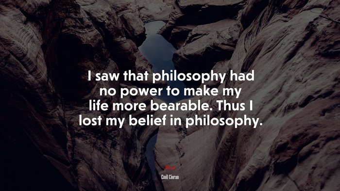 I saw that philosophy had no power to make my life more bearable. Thus I lost my belief in philosophy. | Emil Cioran quote