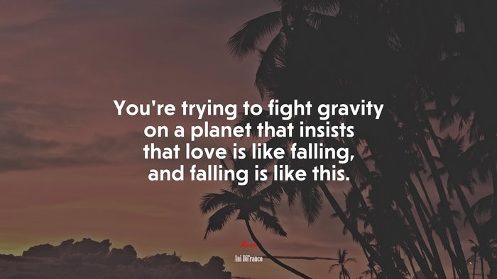 You’re trying to fight gravity on a planet that insists that love is like falling, and falling is like this. | Ani DiFranco quote