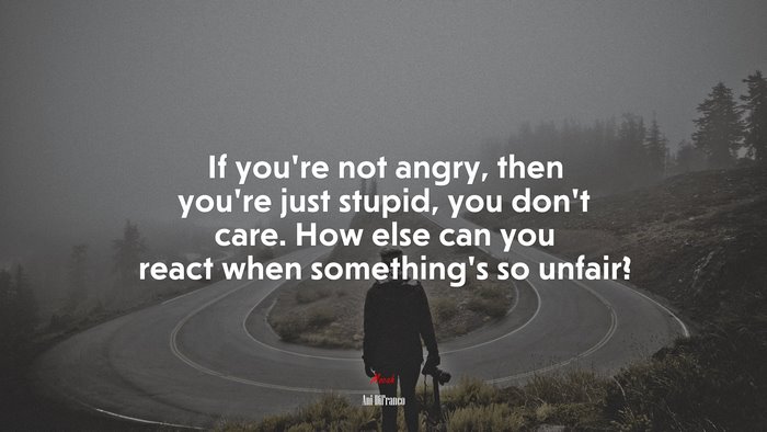 If you’re not angry, then you’re just stupid, you don’t care. How else can you react when something’s so unfair? | Ani DiFranco quote