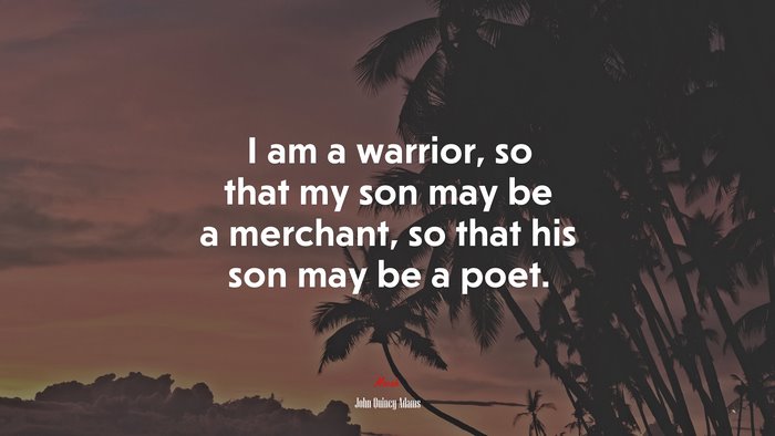 I am a warrior, so that my son may be a merchant, so that his son may be a poet. | John Quincy Adams quote