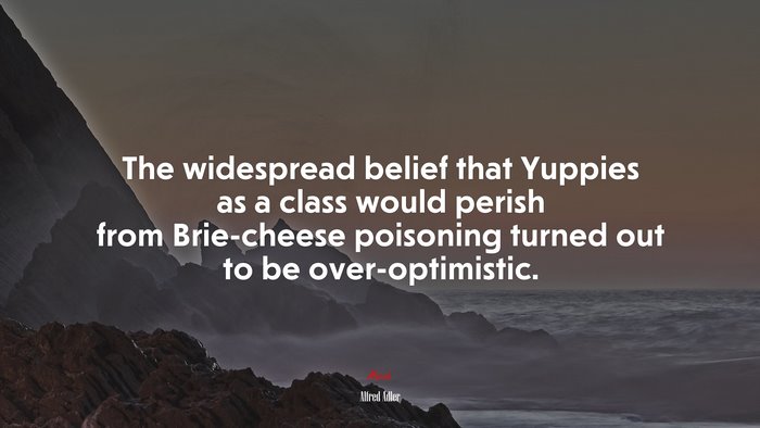 The widespread belief that Yuppies as a class would perish from Brie-cheese poisoning turned out to be over-optimistic. | Alfred Adler quote