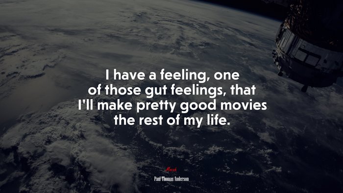 I have a feeling, one of those gut feelings, that I’ll make pretty good movies the rest of my life. | Paul Thomas Anderson quote