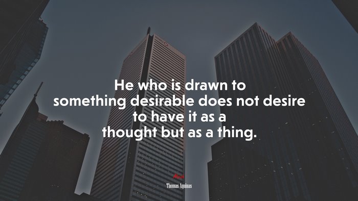 He who is drawn to something desirable does not desire to have it as a thought but as a thing. | Thomas Aquinas quote