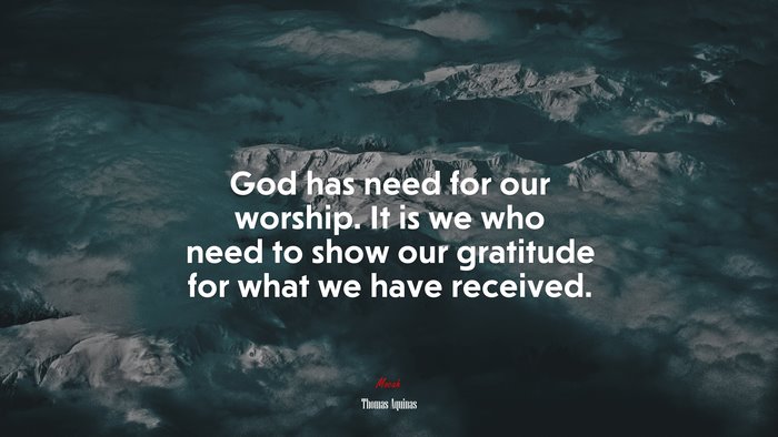 God has need for our worship. It is we who need to show our gratitude for what we have received. | Thomas Aquinas quote