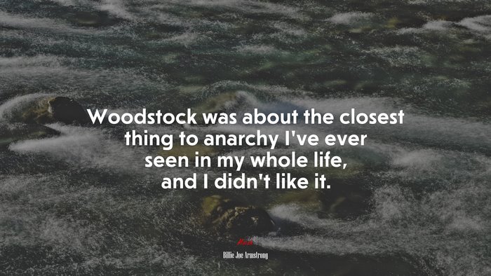 Woodstock was about the closest thing to anarchy I’ve ever seen in my whole life, and I didn’t like it. | Billie Joe Armstrong quote