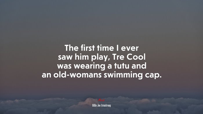 The first time I ever saw him play, Tre Cool was wearing a tutu and an old-womans swimming cap. | Billie Joe Armstrong quote