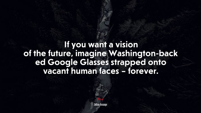If you want a vision of the future, imagine Washington-back ed Google Glasses strapped onto vacant human faces – forever. | Julian Assange quote