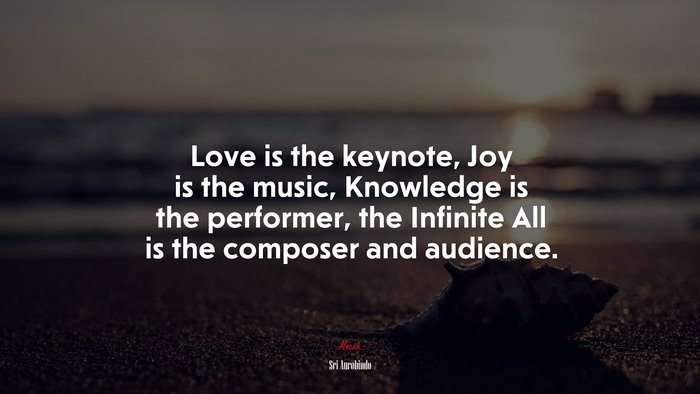 Love is the keynote, Joy is the music, Knowledge is the performer, the Infinite All is the composer and audience. | Sri Aurobindo quote
