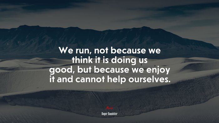 We run, not because we think it is doing us good, but because we enjoy it and cannot help ourselves. | Roger Bannister quote