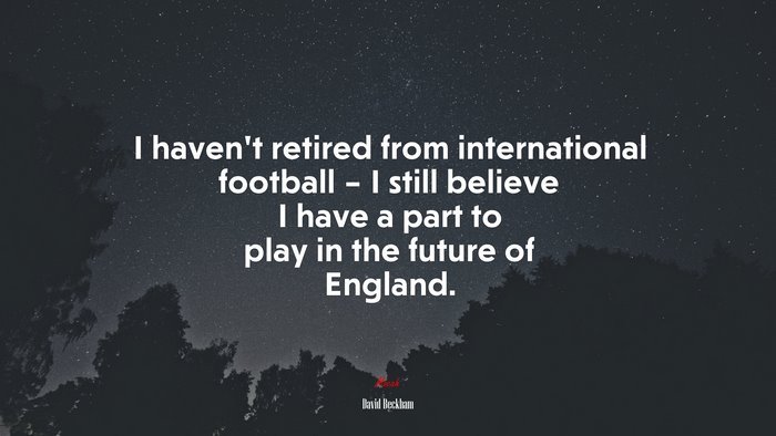 I haven’t retired from international football – I still believe I have a part to play in the future of England. | David Beckham quote