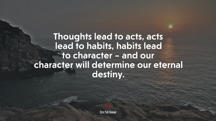Thoughts lead to acts, acts lead to habits, habits lead to character – and our character will determine our eternal destiny. | Ezra Taft Benson quote