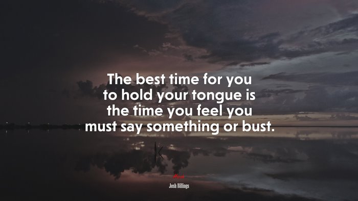 The best time for you to hold your tongue is the time you feel you must say something or bust. | Josh Billings quote