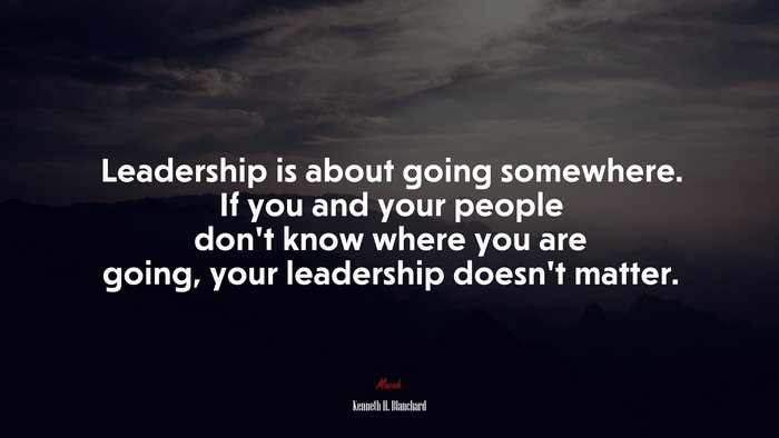 Leadership is about going somewhere. If you and your people don’t know where you are going, your leadership doesn’t matter. | Kenneth H. Blanchard quote
