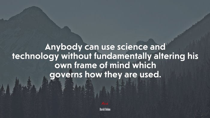 Anybody can use science and technology without fundamentally altering his own frame of mind which governs how they are used. | David Bohm quote