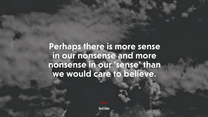 Perhaps there is more sense in our nonsense and more nonsense in our ‘sense’ than we would care to believe. | David Bohm quote