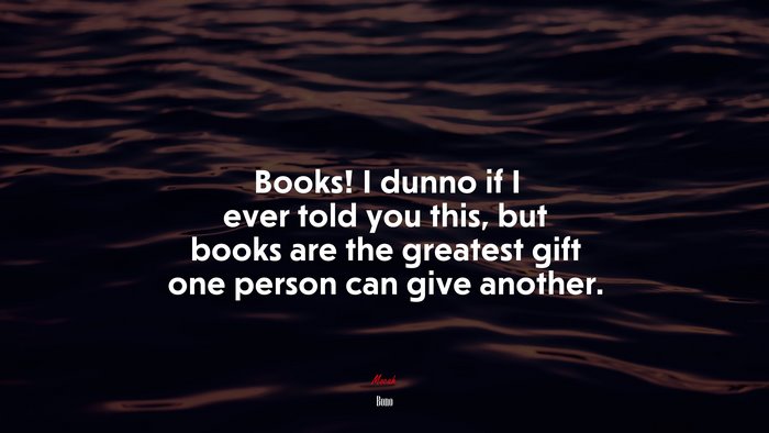 Books! I dunno if I ever told you this, but books are the greatest gift one person can give another. | Bono quote