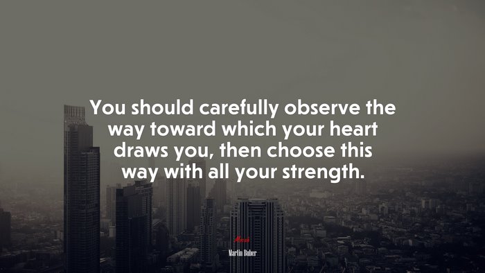 You should carefully observe the way toward which your heart draws you, then choose this way with all your strength. | Martin Buber quote